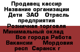 Продавец-кассир › Название организации ­ Дети, ЗАО › Отрасль предприятия ­ Розничная торговля › Минимальный оклад ­ 27 000 - Все города Работа » Вакансии   . Мордовия респ.,Саранск г.
